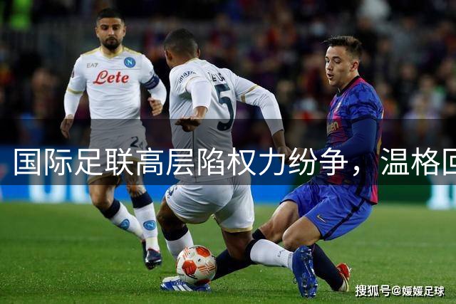 国际足联高层陷权力纷争，温格回应质疑撇清关系