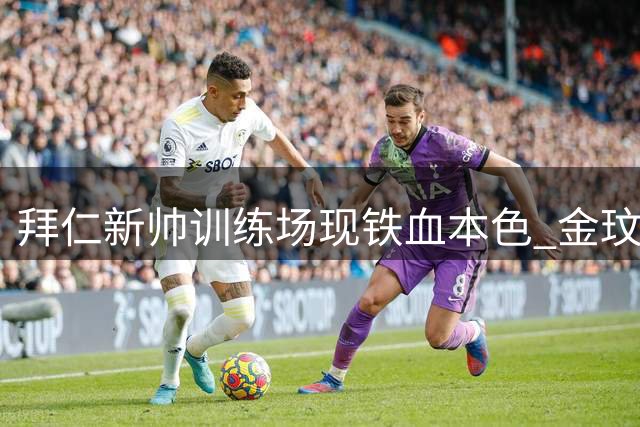 拜仁新帅训练场现铁血本色 金玟哉被令"格杀勿论"青年队球员